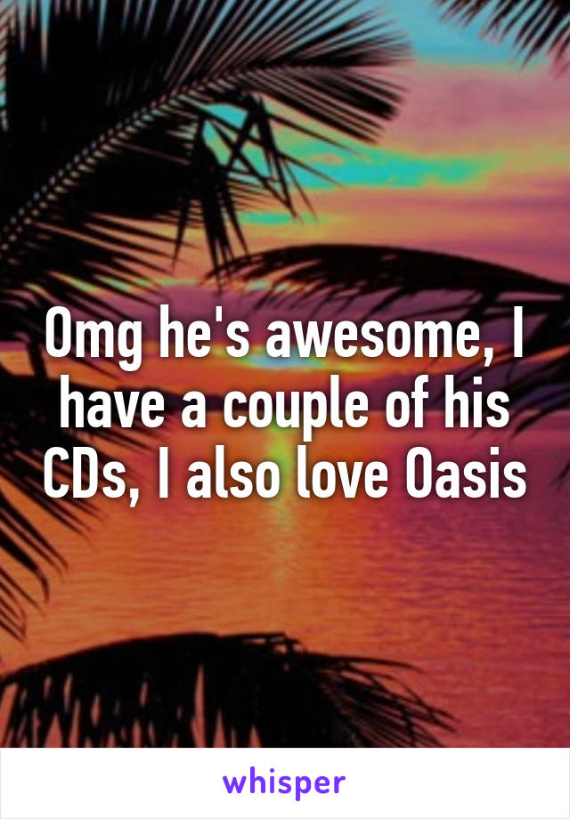 Omg he's awesome, I have a couple of his CDs, I also love Oasis