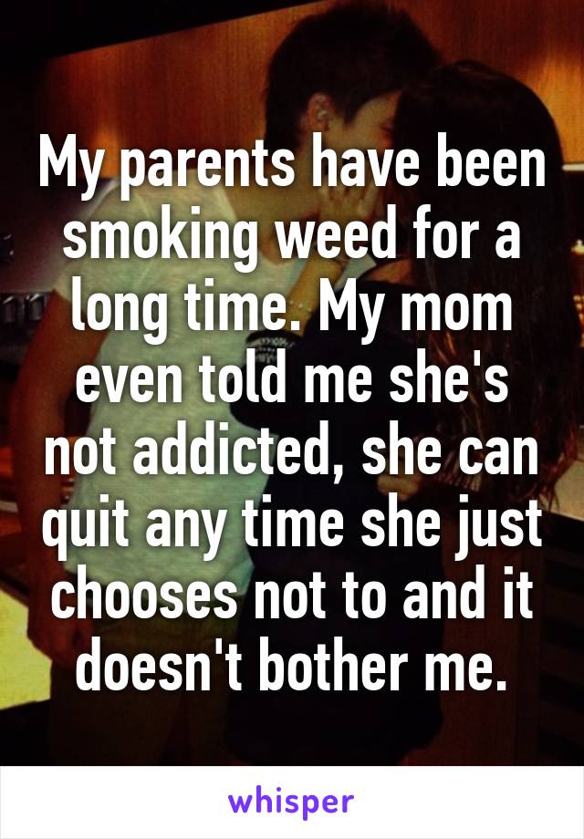 My parents have been smoking weed for a long time. My mom even told me she's not addicted, she can quit any time she just chooses not to and it doesn't bother me.