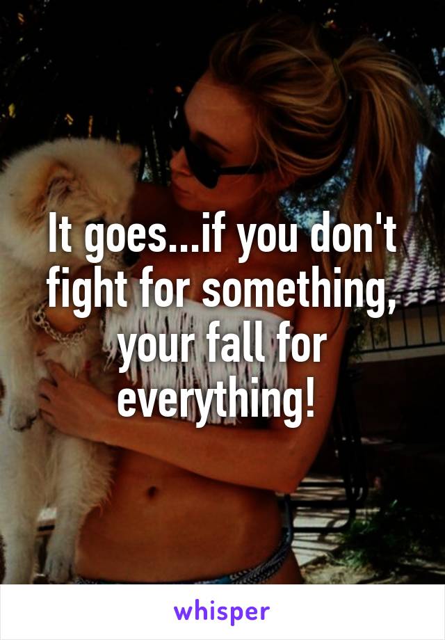 It goes...if you don't fight for something, your fall for everything! 