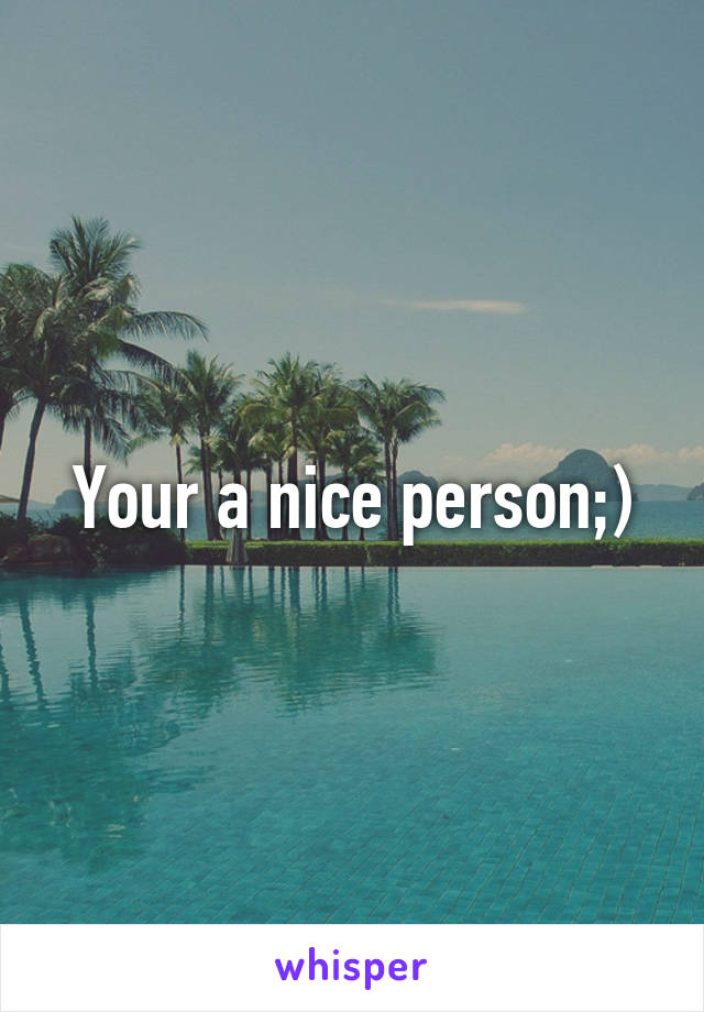 Your a nice person;)