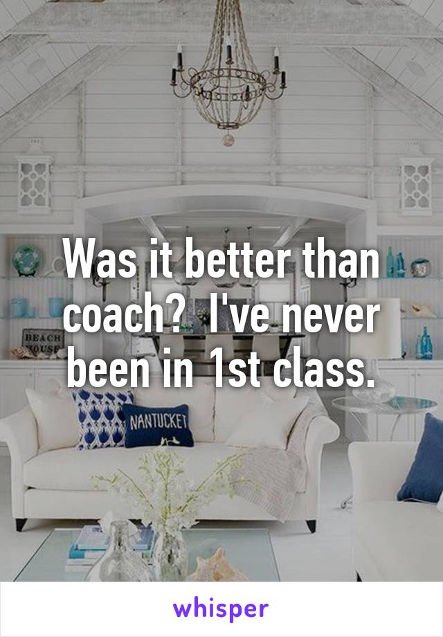 Was it better than coach?  I've never been in 1st class.