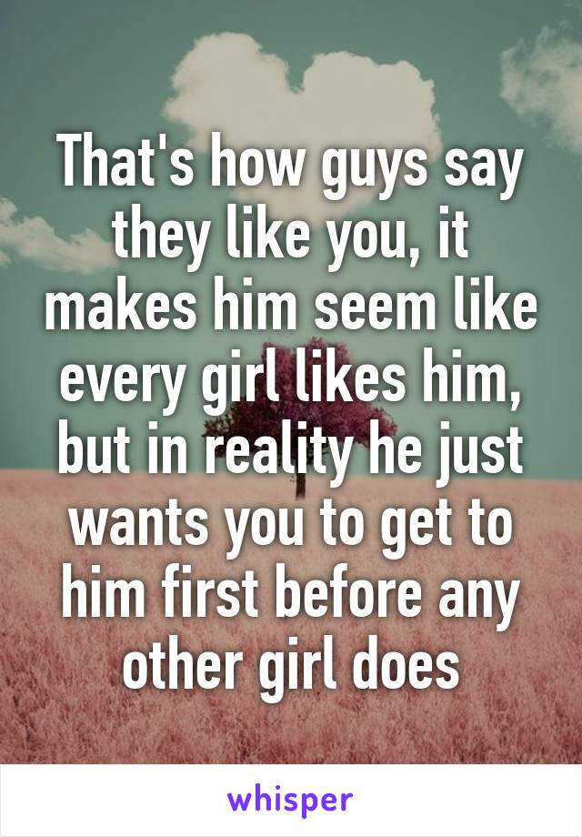 That's how guys say they like you, it makes him seem like every girl likes him, but in reality he just wants you to get to him first before any other girl does