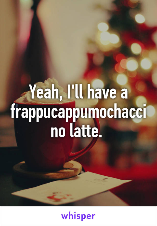 Yeah, I'll have a frappucappumochaccino latte. 
