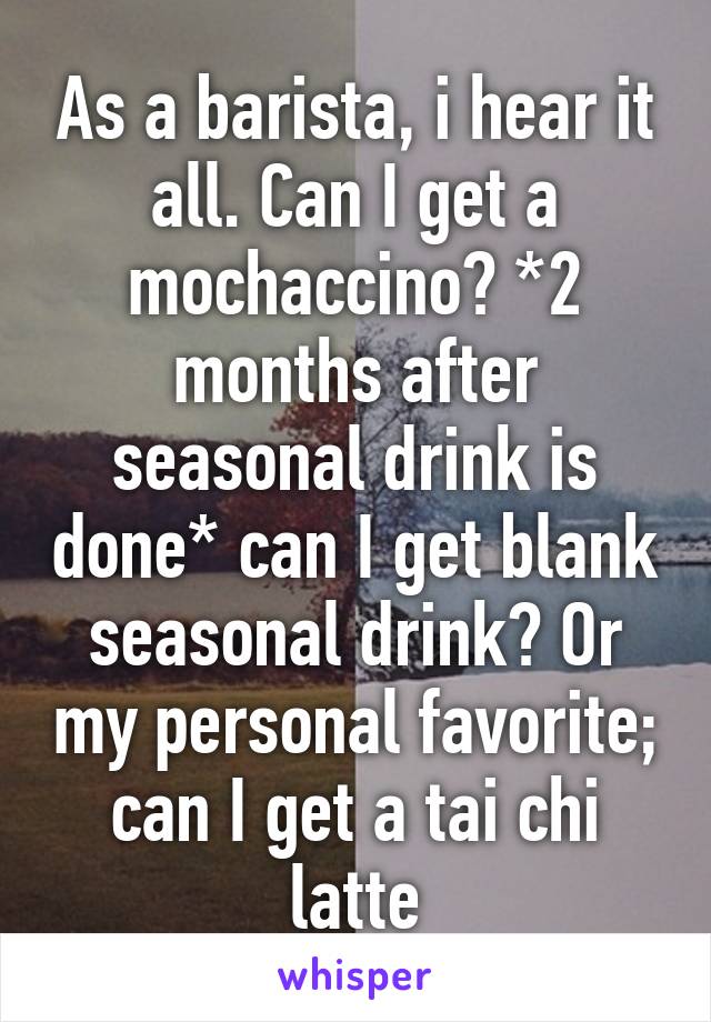 As a barista, i hear it all. Can I get a mochaccino? *2 months after seasonal drink is done* can I get blank seasonal drink? Or my personal favorite; can I get a tai chi latte