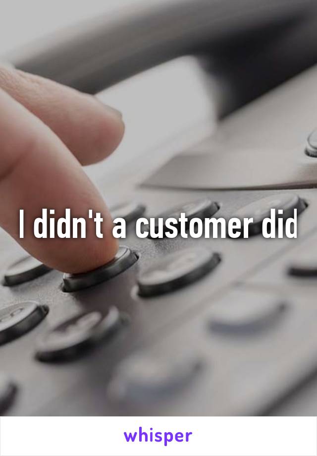 I didn't a customer did