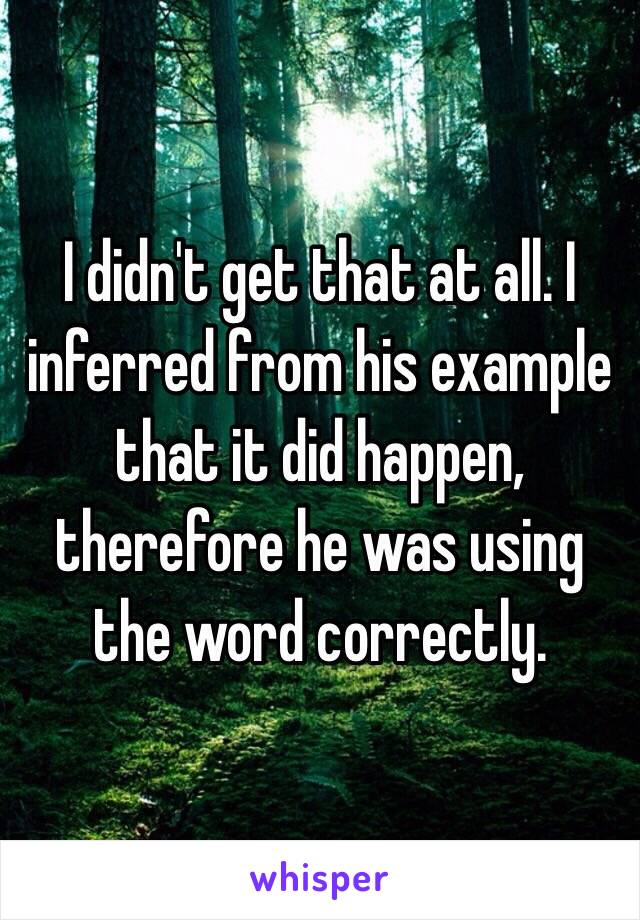 I didn't get that at all. I inferred from his example that it did happen, therefore he was using the word correctly. 