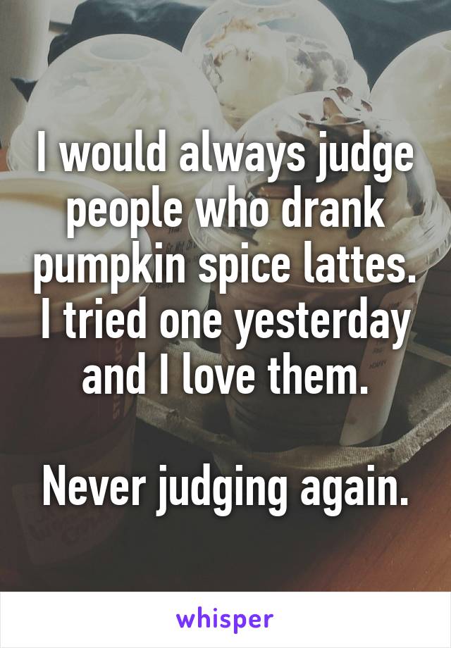 I would always judge people who drank pumpkin spice lattes. I tried one yesterday and I love them.

Never judging again.