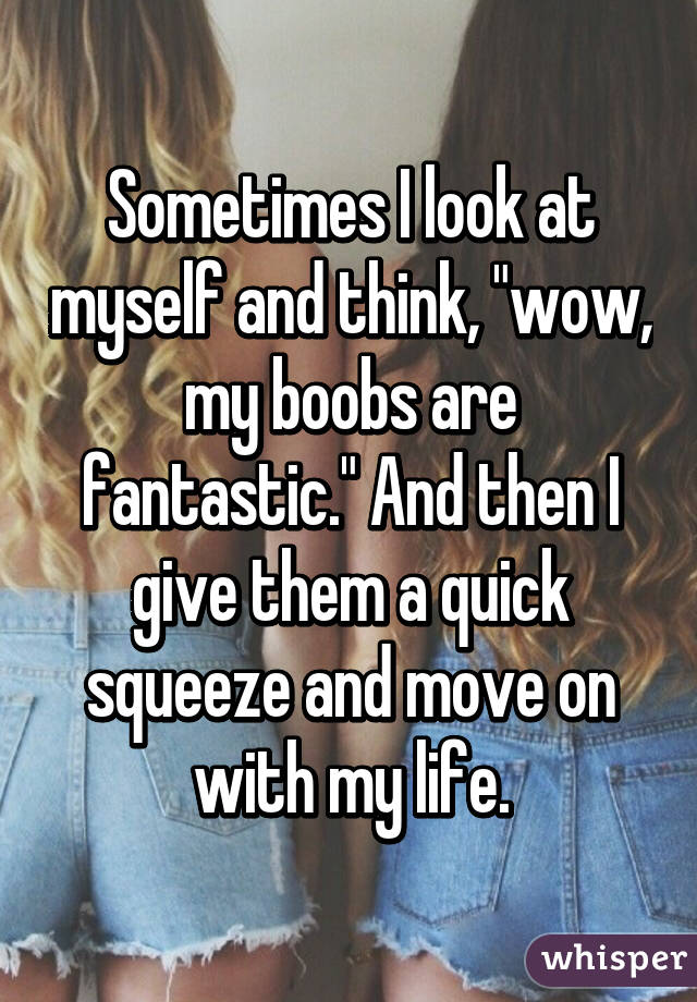 Sometimes I look at myself and think, "wow, my boobs are fantastic." And
then I give them a quick squeeze and move on with my life.