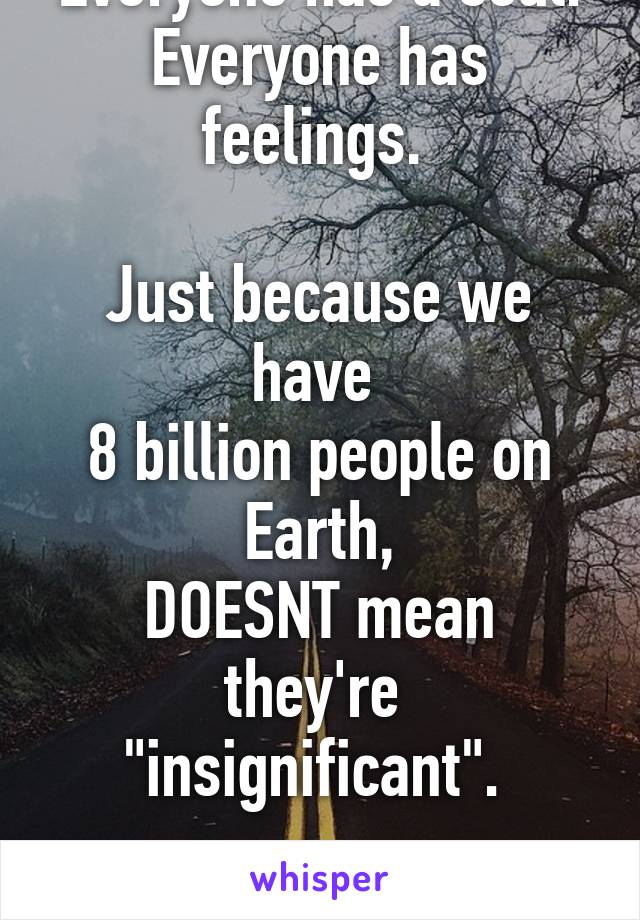  Everyone has a soul.  Everyone has feelings. 

Just because we have 
8 billion people on Earth,
DOESNT mean they're 
"insignificant". 

