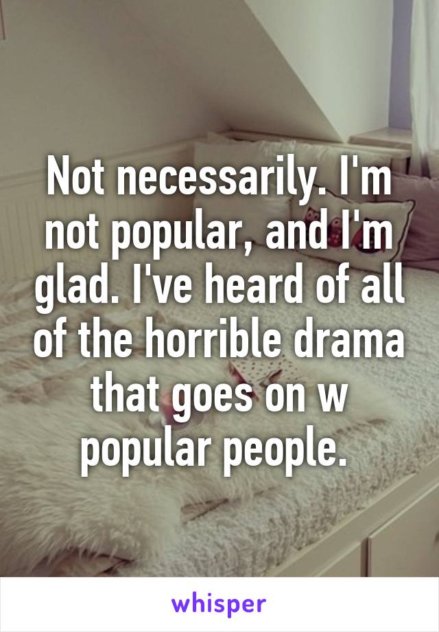 Not necessarily. I'm not popular, and I'm glad. I've heard of all of the horrible drama that goes on w popular people. 