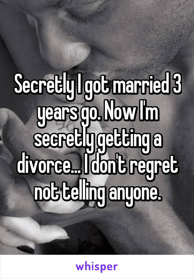 Secretly I got married 3 years go. Now I'm secretly getting a divorce... I don't regret not telling anyone.
