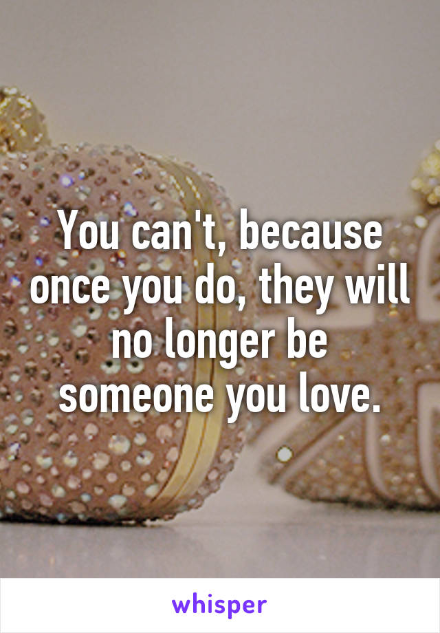 You can't, because once you do, they will no longer be someone you love.