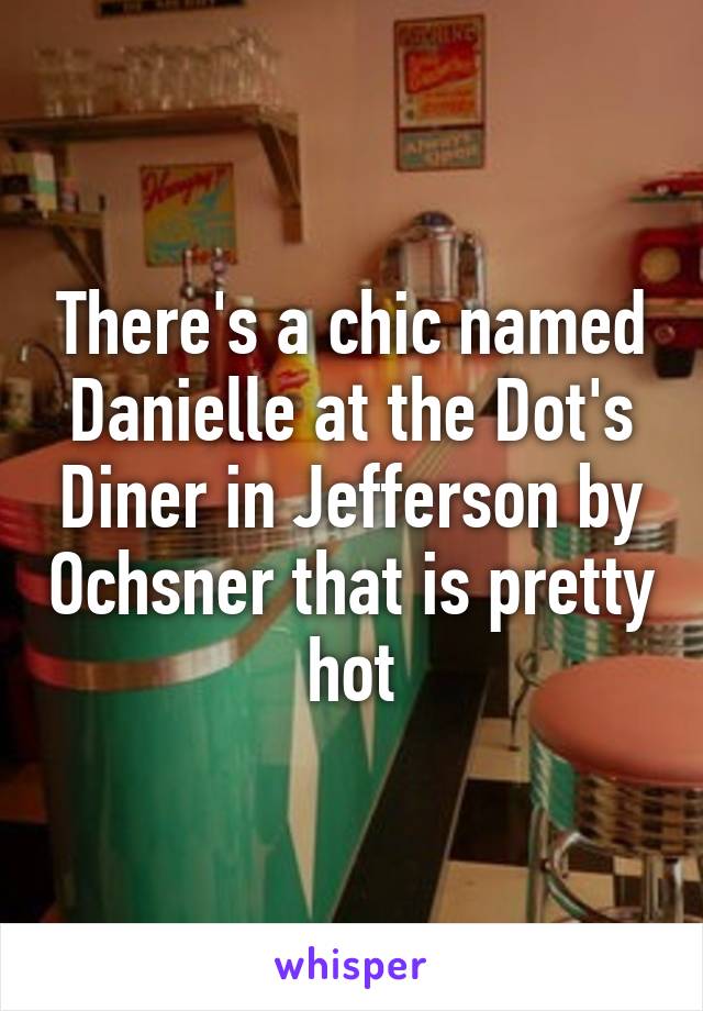 There's a chic named Danielle at the Dot's Diner in Jefferson by Ochsner that is pretty hot