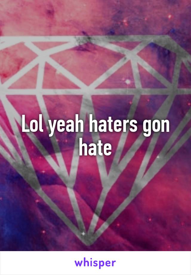 Lol yeah haters gon hate