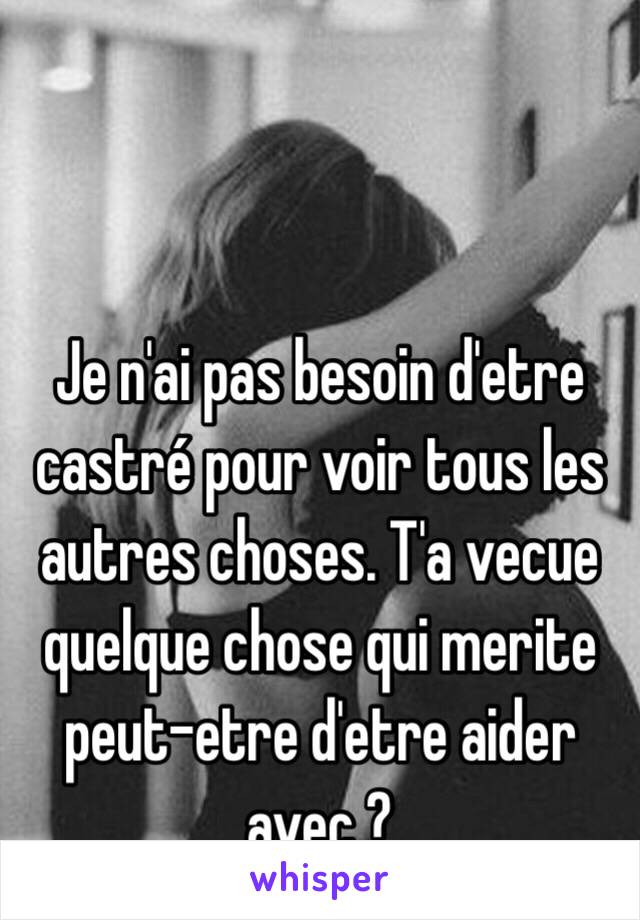 Je n'ai pas besoin d'etre castré pour voir tous les autres choses. T'a vecue quelque chose qui merite peut-etre d'etre aider avec ?