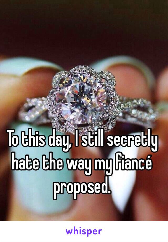 To this day, I still secretly hate the way my fiancé proposed. 