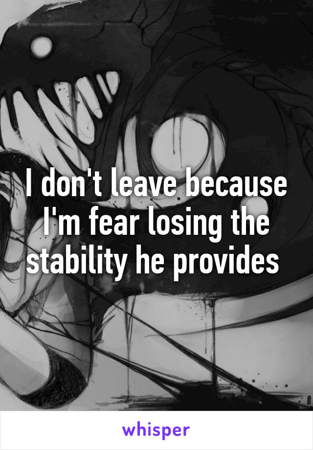 I don't leave because I'm fear losing the stability he provides 