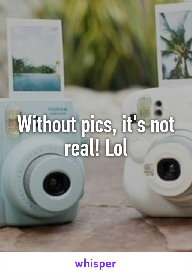 Without pics, it's not real! Lol