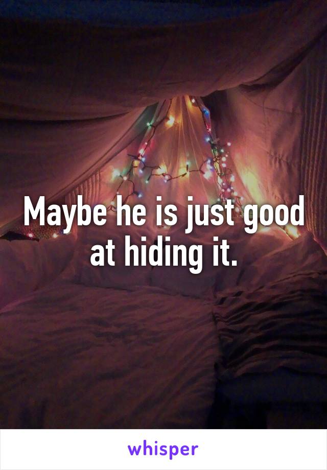 Maybe he is just good at hiding it.