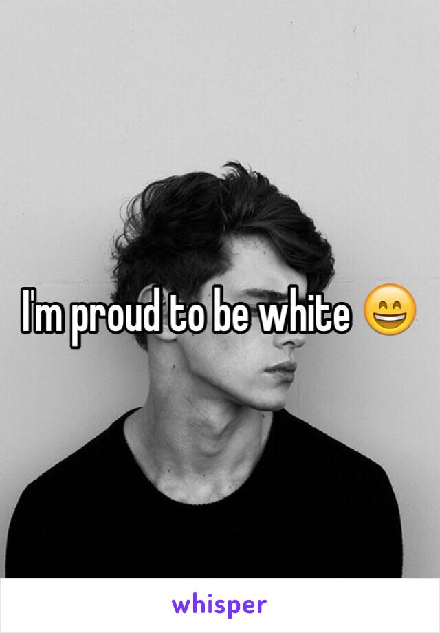 I'm proud to be white 😄