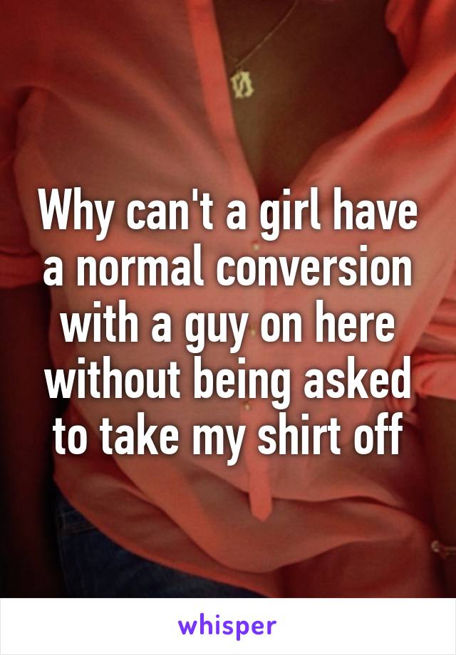 why-can-t-a-girl-have-a-normal-conversion-with-a-guy-on-here-without