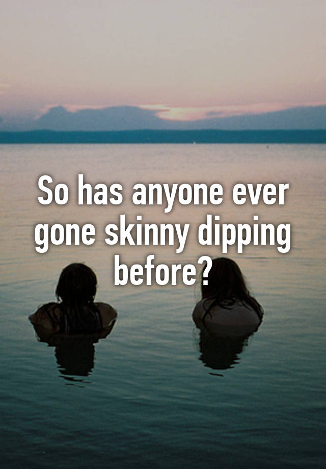 So has anyone ever gone skinny dipping before?
