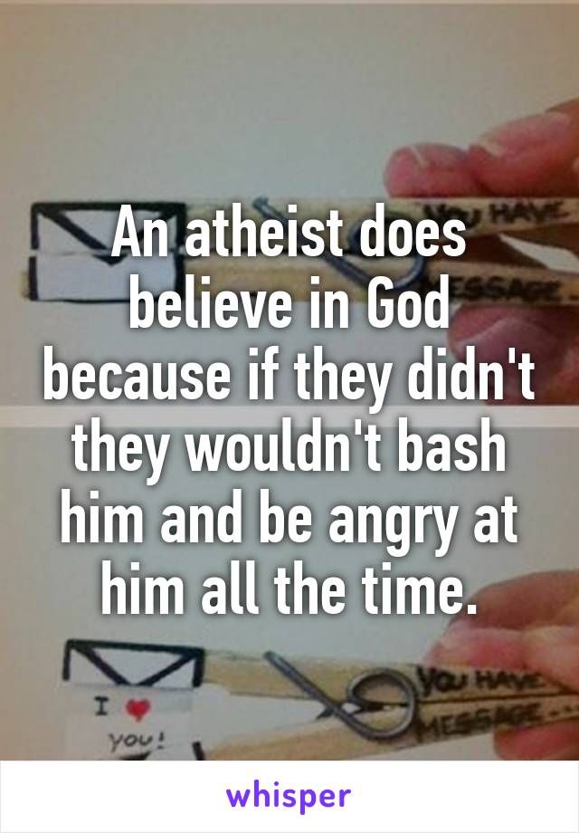 An atheist does believe in God because if they didn't they wouldn't bash him and be angry at him all the time.