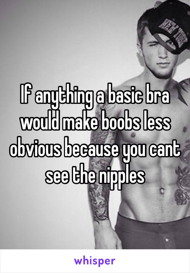 If anything a basic bra would make boobs less obvious because you cant see the nipples