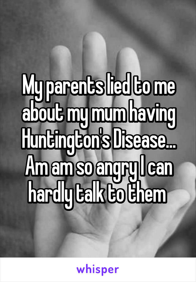 My parents lied to me about my mum having Huntington's Disease... Am am so angry I can hardly talk to them 
