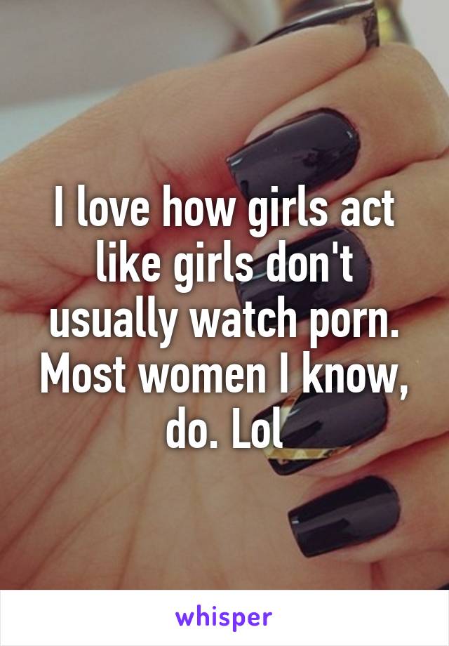 I love how girls act like girls don't usually watch porn. Most women I know, do. Lol