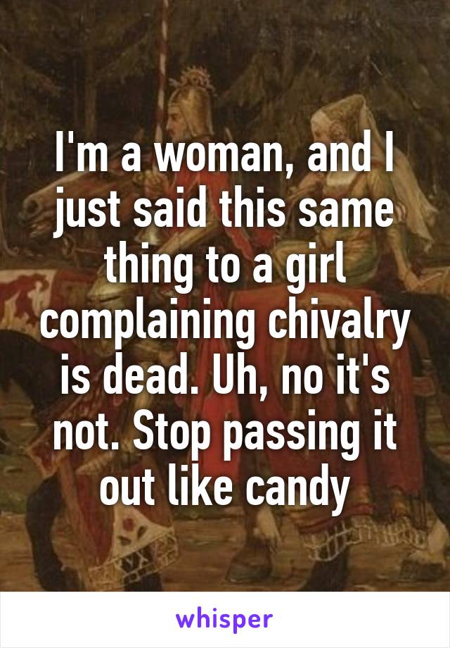 I'm a woman, and I just said this same thing to a girl complaining chivalry is dead. Uh, no it's not. Stop passing it out like candy