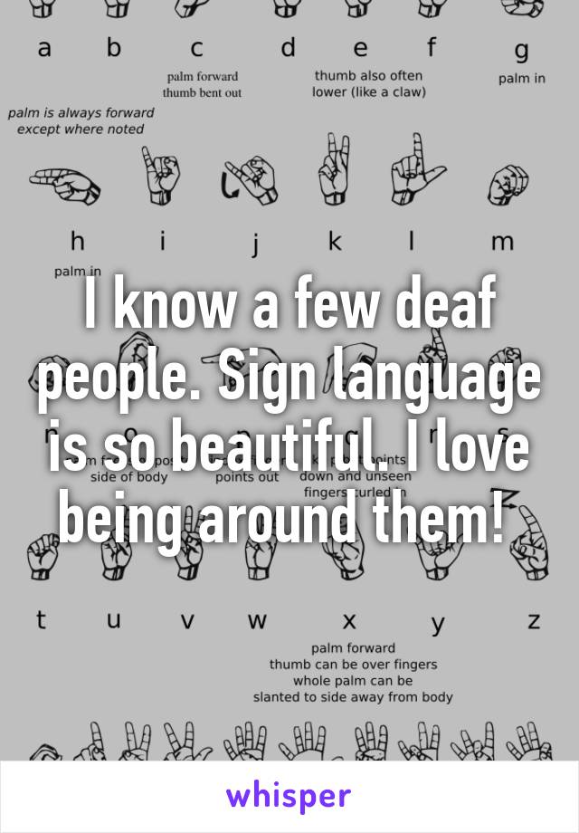 I know a few deaf people. Sign language is so beautiful. I love being around them! 