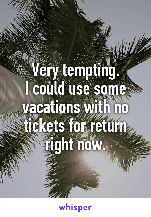 Very tempting.
I could use some vacations with no tickets for return right now.