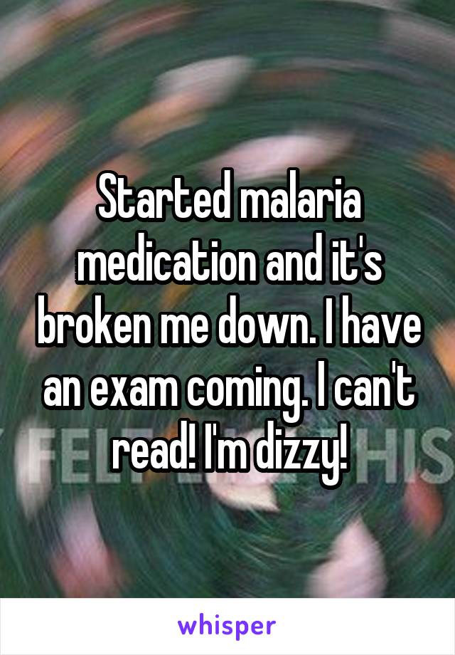 Started malaria medication and it's broken me down. I have an exam coming. I can't read! I'm dizzy!