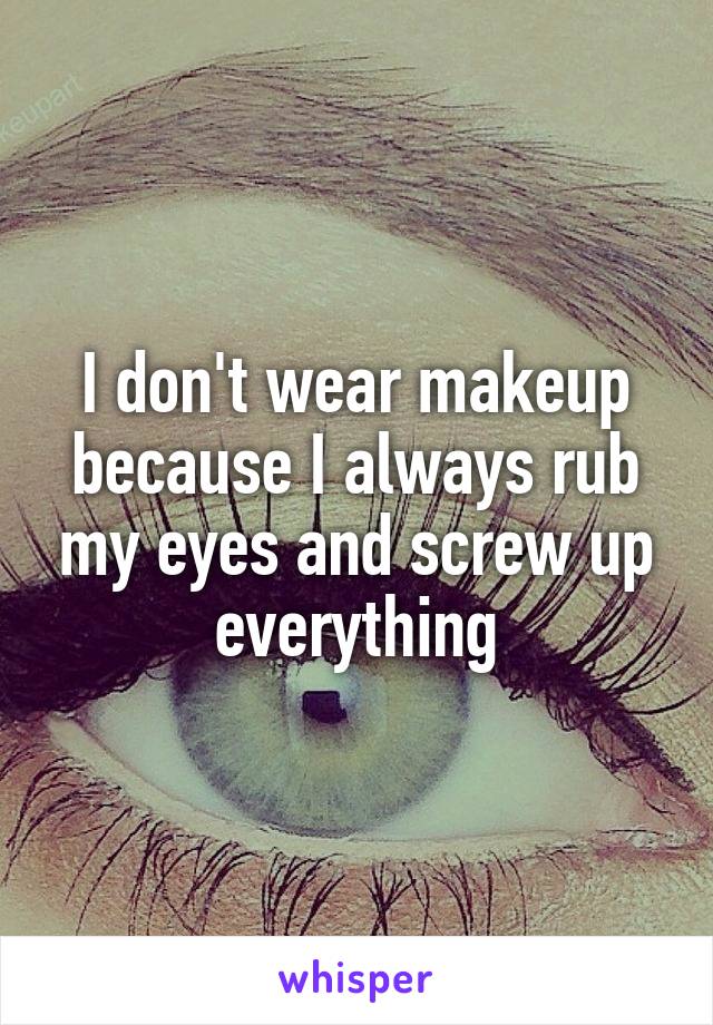 I don't wear makeup because I always rub my eyes and screw up everything