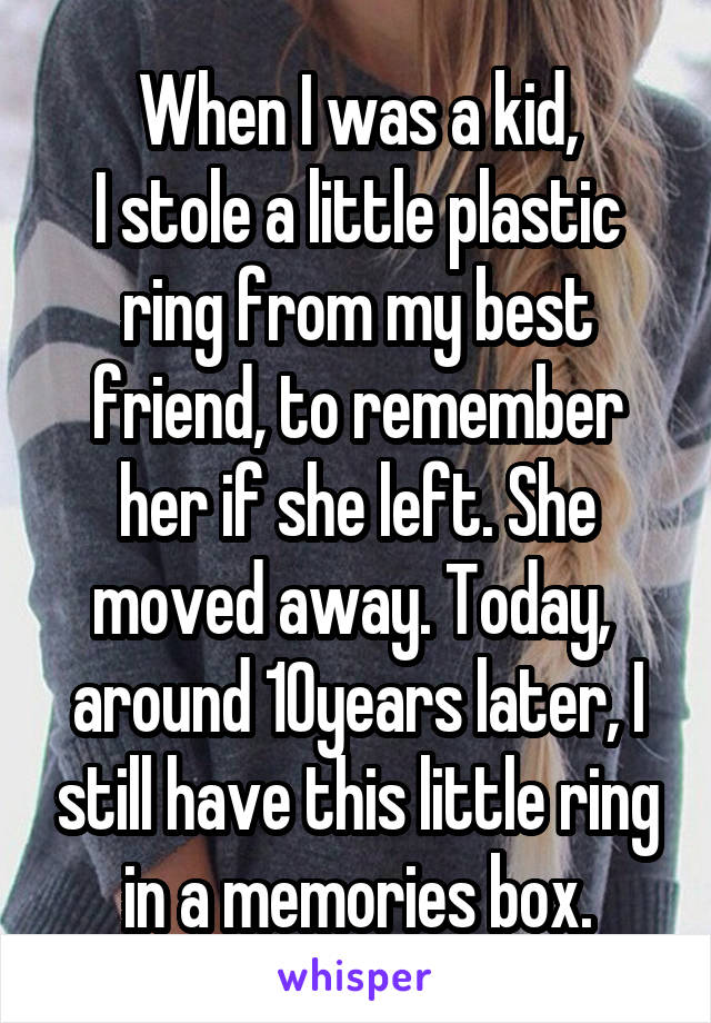 When I was a kid,
I stole a little plastic ring from my best friend, to remember her if she left. She moved away. Today,  around 10years later, I still have this little ring in a memories box.