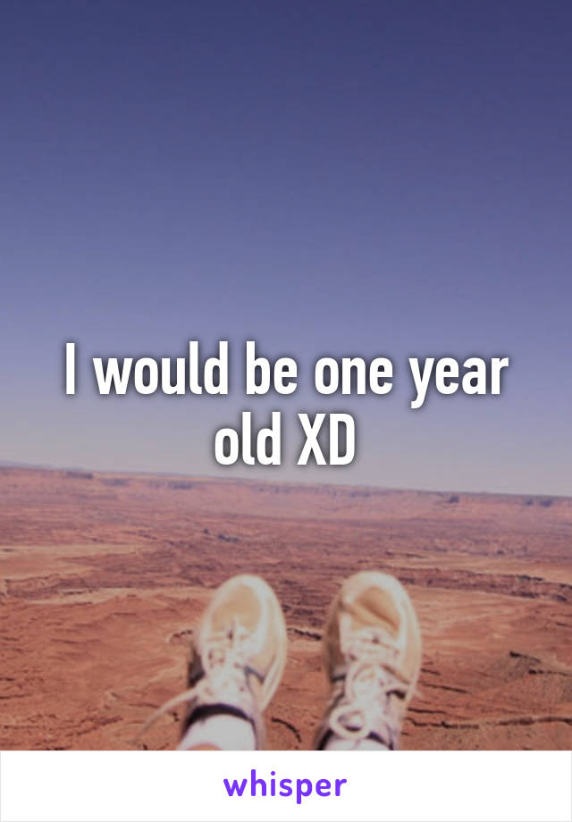 I would be one year old XD