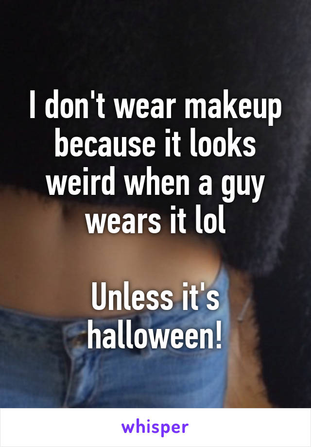 I don't wear makeup because it looks weird when a guy wears it lol

Unless it's halloween!