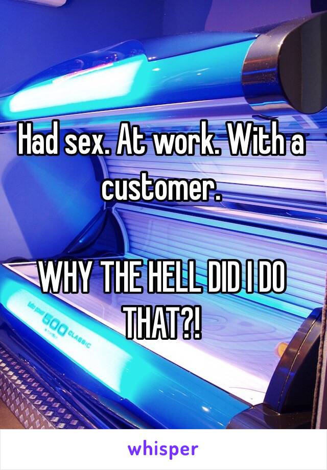 Had sex. At work. With a customer.

WHY THE HELL DID I DO THAT?!