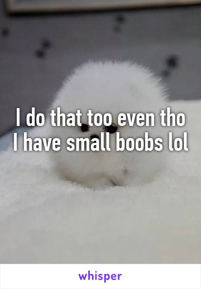 I do that too even tho I have small boobs lol 