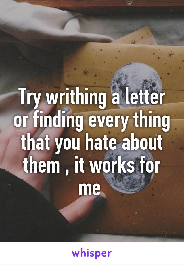 
Try writhing a letter or finding every thing that you hate about them , it works for me 