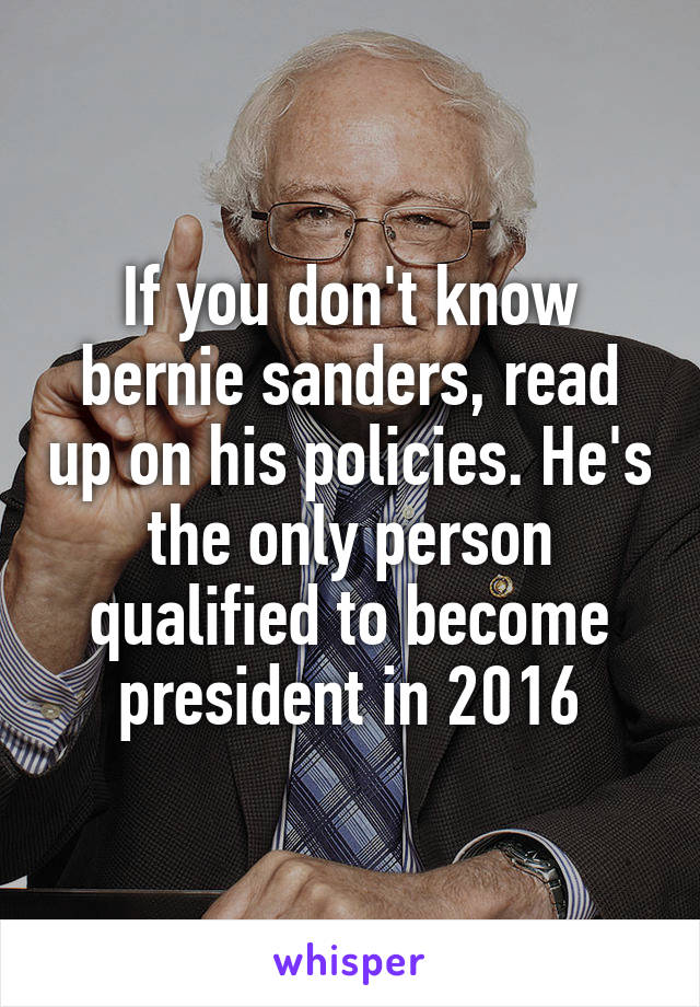 If you don't know bernie sanders, read up on his policies. He's the only person qualified to become president in 2016