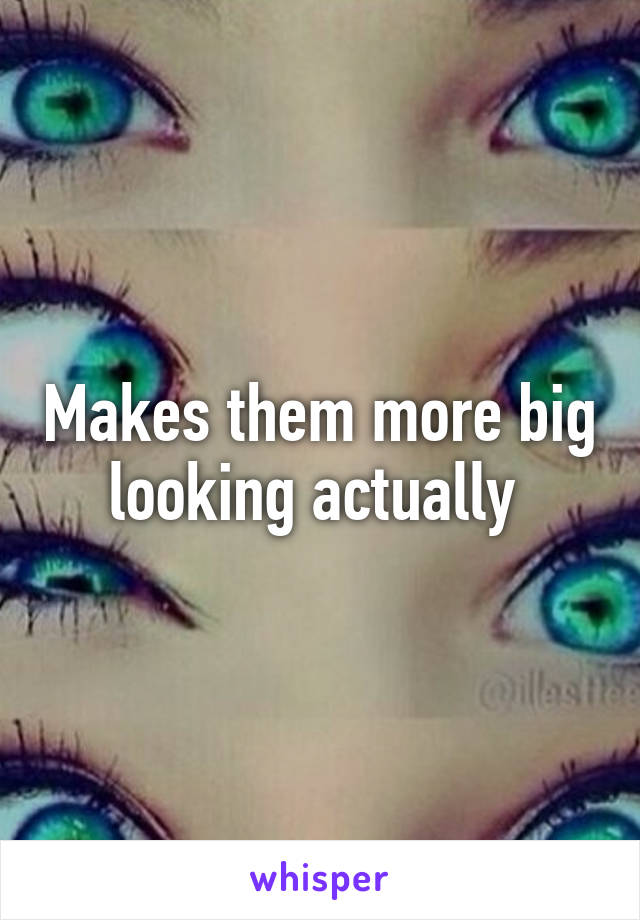 Makes them more big looking actually 