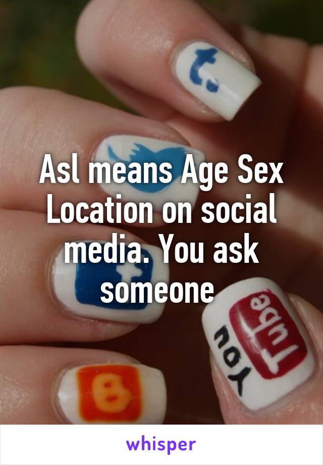 Asl means Age Sex Location on social media. You ask someone 