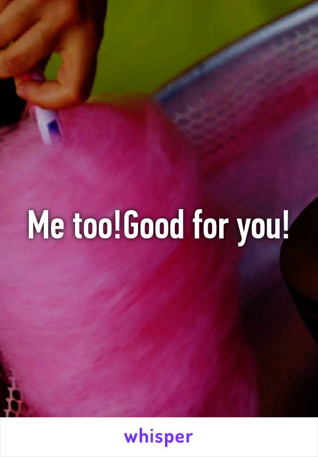 Me too!Good for you!