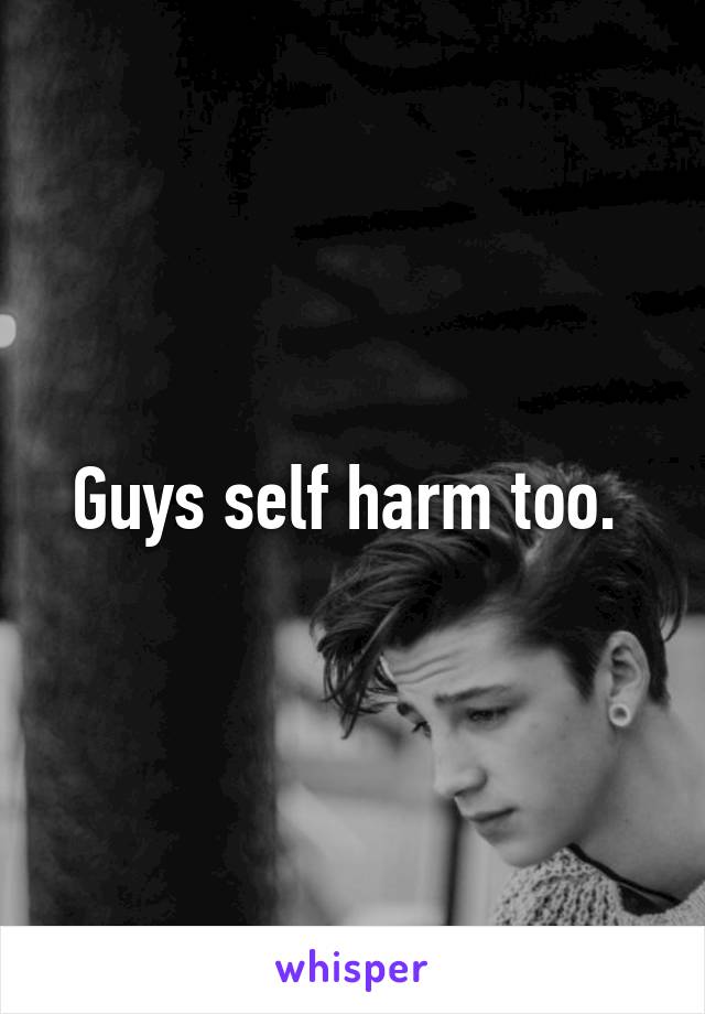 Guys self harm too. 