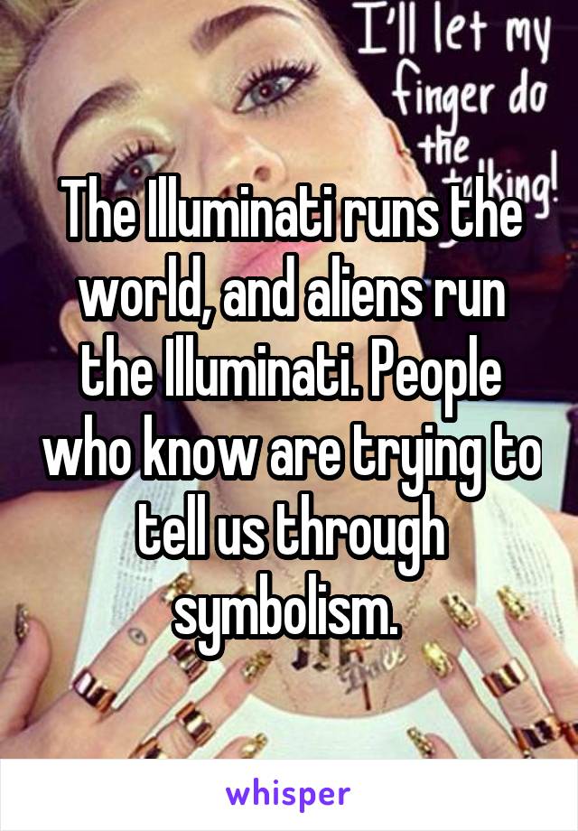 The Illuminati runs the world, and aliens run the Illuminati. People who know are trying to tell us through symbolism. 