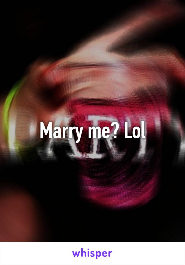 Marry me? Lol