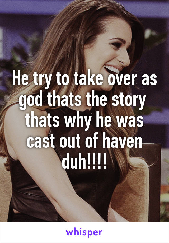 He try to take over as god thats the story  thats why he was cast out of haven duh!!!!