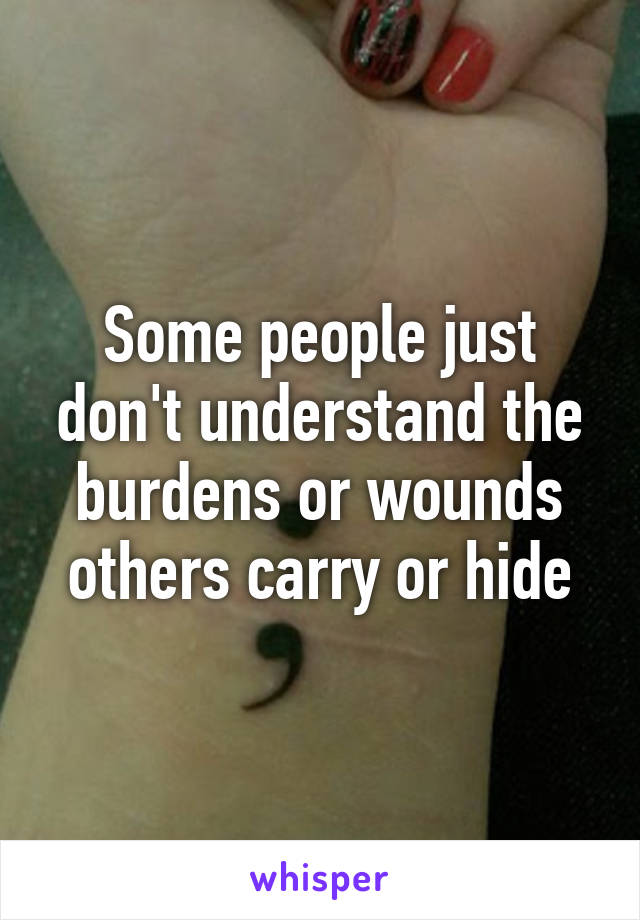 Some people just don't understand the burdens or wounds others carry or hide